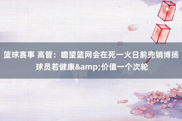 篮球赛事 高管：瞻望篮网会在死一火日前兜销博扬 球员若健康&价值一个次轮