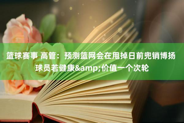 篮球赛事 高管：预测篮网会在甩掉日前兜销博扬 球员若健康&价值一个次轮