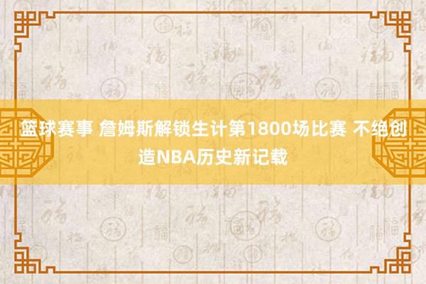 篮球赛事 詹姆斯解锁生计第1800场比赛 不绝创造NBA历史新记载