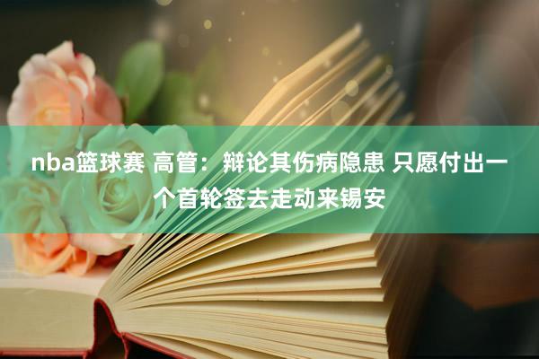 nba篮球赛 高管：辩论其伤病隐患 只愿付出一个首轮签去走动来锡安