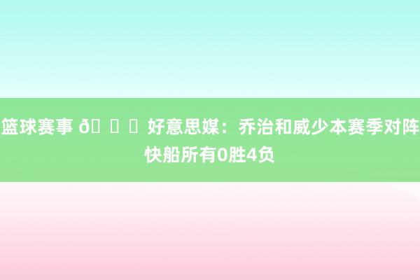 篮球赛事 👀好意思媒：乔治和威少本赛季对阵快船所有0胜4负