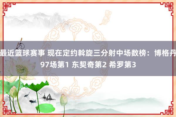 最近篮球赛事 现在定约斡旋三分射中场数榜：博格丹97场第1 东契奇第2 希罗第3