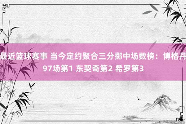 最近篮球赛事 当今定约聚合三分掷中场数榜：博格丹97场第1 东契奇第2 希罗第3