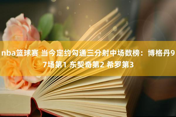 nba篮球赛 当今定约勾通三分射中场数榜：博格丹97场第1 东契奇第2 希罗第3