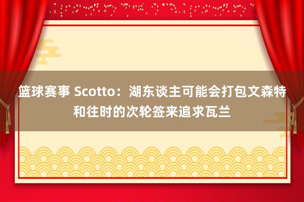 篮球赛事 Scotto：湖东谈主可能会打包文森特和往时的次轮签来追求瓦兰