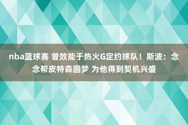 nba篮球赛 曾效能于热火G定约球队！斯波：念念帮皮特森圆梦 为他得到契机兴盛