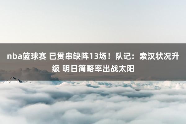 nba篮球赛 已贯串缺阵13场！队记：索汉状况升级 明日简略率出战太阳