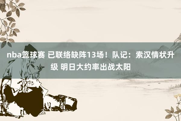 nba篮球赛 已联络缺阵13场！队记：索汉情状升级 明日大约率出战太阳