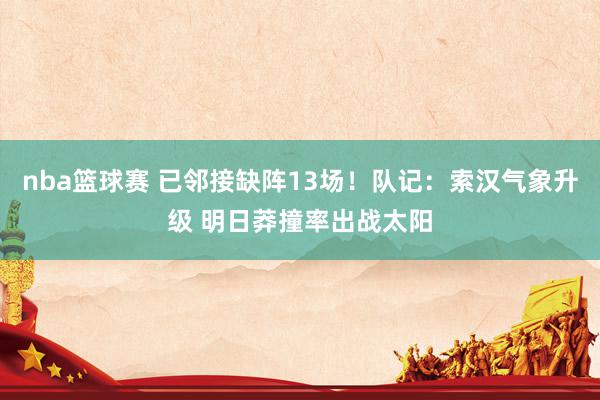 nba篮球赛 已邻接缺阵13场！队记：索汉气象升级 明日莽撞率出战太阳