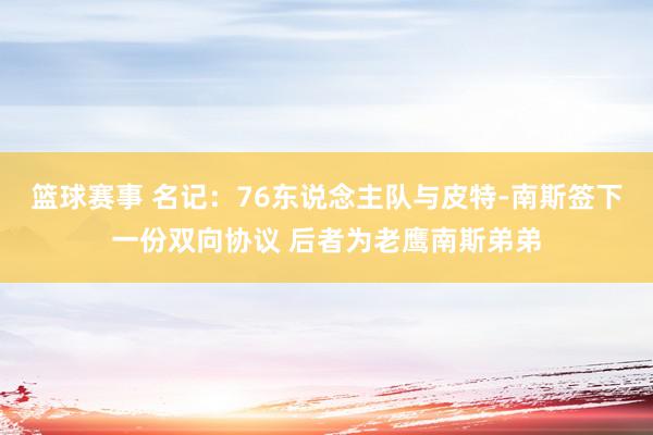 篮球赛事 名记：76东说念主队与皮特-南斯签下一份双向协议 后者为老鹰南斯弟弟