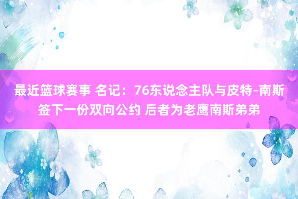 最近篮球赛事 名记：76东说念主队与皮特-南斯签下一份双向公约 后者为老鹰南斯弟弟