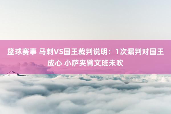 篮球赛事 马刺VS国王裁判说明：1次漏判对国王成心 小萨夹臂文班未吹