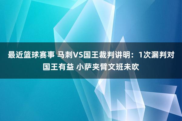 最近篮球赛事 马刺VS国王裁判讲明：1次漏判对国王有益 小萨夹臂文班未吹