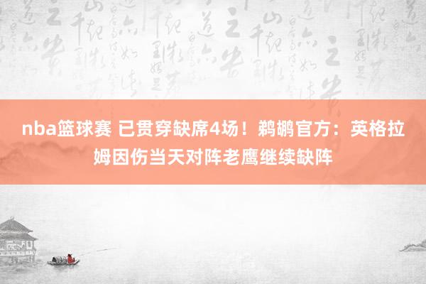 nba篮球赛 已贯穿缺席4场！鹈鹕官方：英格拉姆因伤当天对阵老鹰继续缺阵