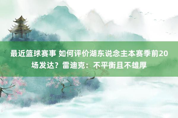 最近篮球赛事 如何评价湖东说念主本赛季前20场发达？雷迪克：不平衡且不雄厚