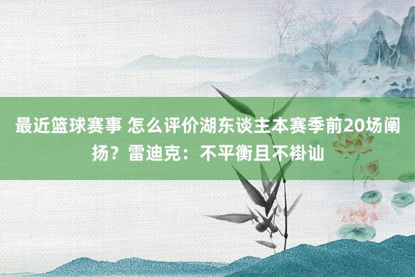 最近篮球赛事 怎么评价湖东谈主本赛季前20场阐扬？雷迪克：不平衡且不褂讪