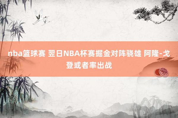 nba篮球赛 翌日NBA杯赛掘金对阵骁雄 阿隆-戈登或者率出战