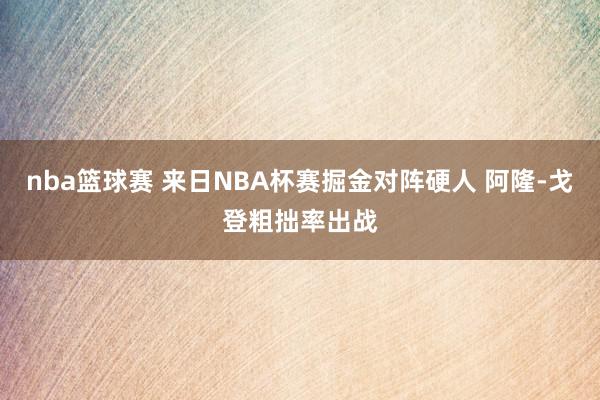 nba篮球赛 来日NBA杯赛掘金对阵硬人 阿隆-戈登粗拙率出战