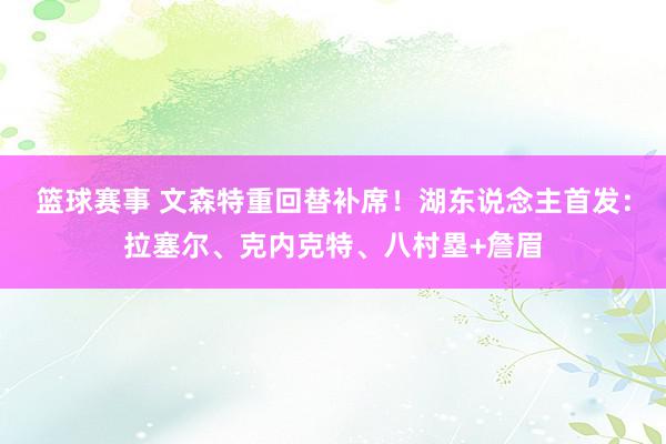 篮球赛事 文森特重回替补席！湖东说念主首发：拉塞尔、克内克特、八村塁+詹眉