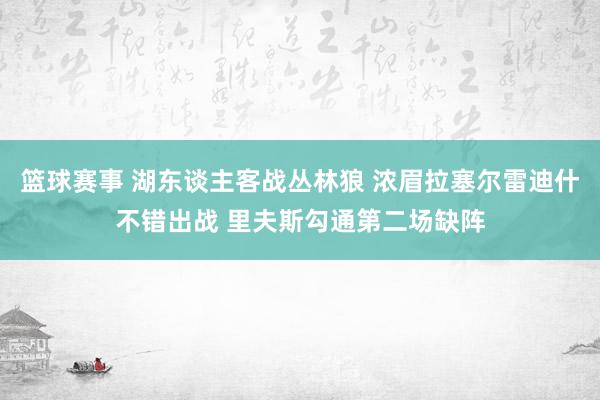 篮球赛事 湖东谈主客战丛林狼 浓眉拉塞尔雷迪什不错出战 里夫斯勾通第二场缺阵