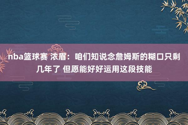 nba篮球赛 浓眉：咱们知说念詹姆斯的糊口只剩几年了 但愿能好好运用这段技能