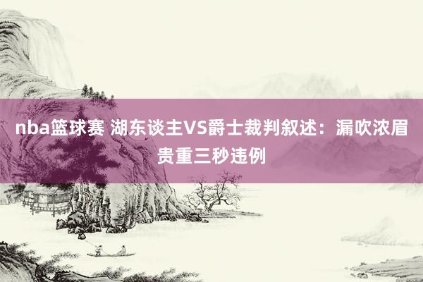 nba篮球赛 湖东谈主VS爵士裁判叙述：漏吹浓眉贵重三秒违例