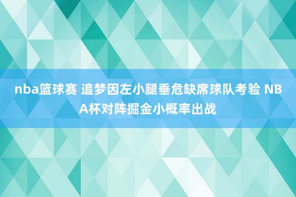 nba篮球赛 追梦因左小腿垂危缺席球队考验 NBA杯对阵掘金小概率出战