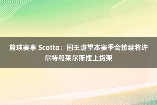 篮球赛事 Scotto：国王瞻望本赛季会接续将许尔特和莱尔斯摆上货架