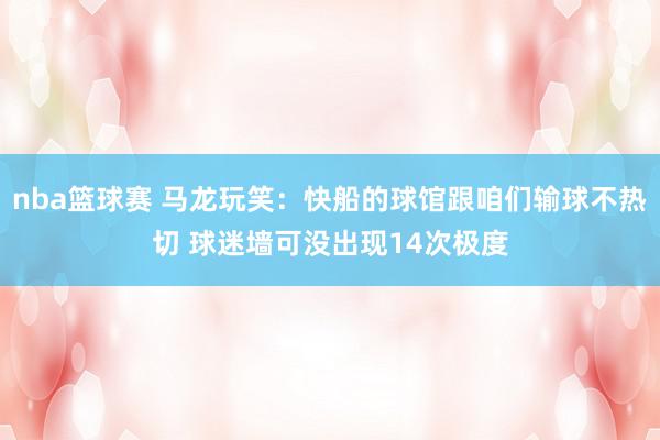 nba篮球赛 马龙玩笑：快船的球馆跟咱们输球不热切 球迷墙可没出现14次极度