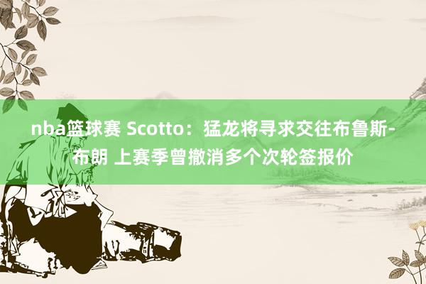 nba篮球赛 Scotto：猛龙将寻求交往布鲁斯-布朗 上赛季曾撤消多个次轮签报价