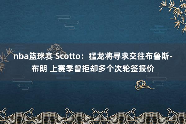 nba篮球赛 Scotto：猛龙将寻求交往布鲁斯-布朗 上赛季曾拒却多个次轮签报价