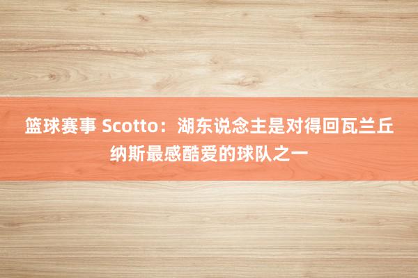 篮球赛事 Scotto：湖东说念主是对得回瓦兰丘纳斯最感酷爱的球队之一