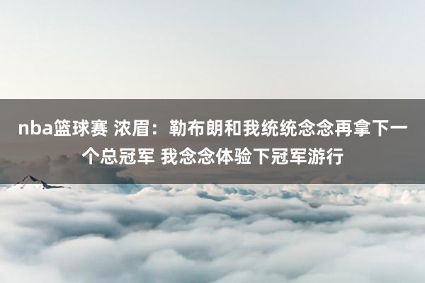 nba篮球赛 浓眉：勒布朗和我统统念念再拿下一个总冠军 我念念体验下冠军游行