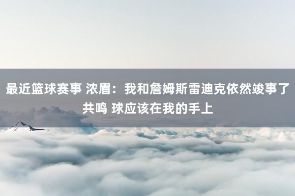 最近篮球赛事 浓眉：我和詹姆斯雷迪克依然竣事了共鸣 球应该在我的手上