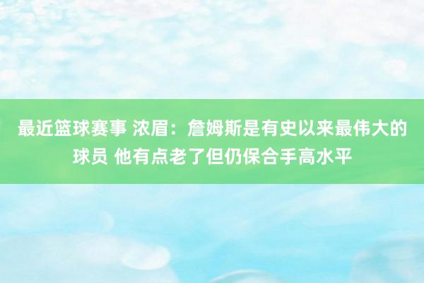 最近篮球赛事 浓眉：詹姆斯是有史以来最伟大的球员 他有点老了但仍保合手高水平