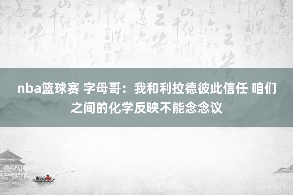 nba篮球赛 字母哥：我和利拉德彼此信任 咱们之间的化学反映不能念念议