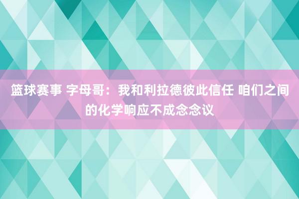 篮球赛事 字母哥：我和利拉德彼此信任 咱们之间的化学响应不成念念议