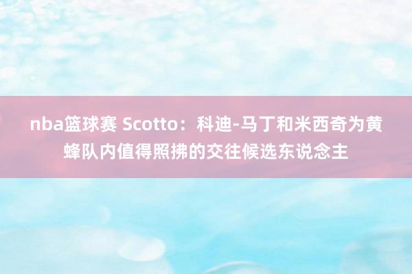 nba篮球赛 Scotto：科迪-马丁和米西奇为黄蜂队内值得照拂的交往候选东说念主