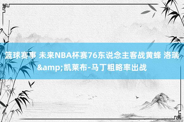 篮球赛事 未来NBA杯赛76东说念主客战黄蜂 洛瑞&凯莱布-马丁粗略率出战