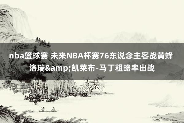 nba篮球赛 未来NBA杯赛76东说念主客战黄蜂 洛瑞&凯莱布-马丁粗略率出战