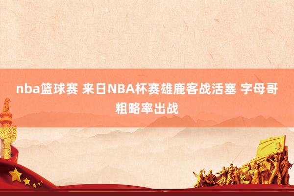 nba篮球赛 来日NBA杯赛雄鹿客战活塞 字母哥粗略率出战