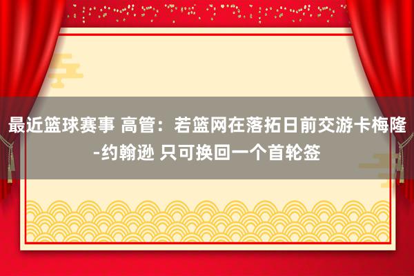 最近篮球赛事 高管：若篮网在落拓日前交游卡梅隆-约翰逊 只可换回一个首轮签