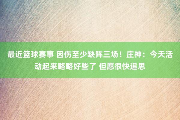 最近篮球赛事 因伤至少缺阵三场！庄神：今天活动起来略略好些了 但愿很快追思