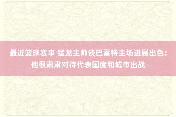 最近篮球赛事 猛龙主帅谈巴雷特主场进展出色：他很肃肃对待代表国度和城市出战