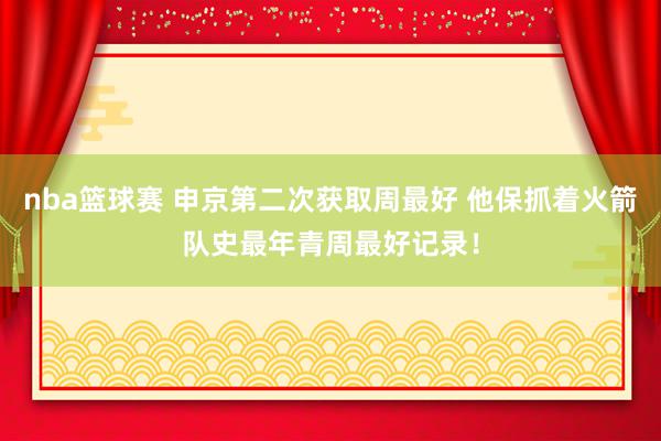 nba篮球赛 申京第二次获取周最好 他保抓着火箭队史最年青周最好记录！