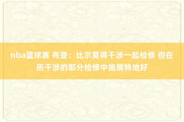 nba篮球赛 布登：比尔莫得干涉一起检修 但在所干涉的部分检修中施展特地好