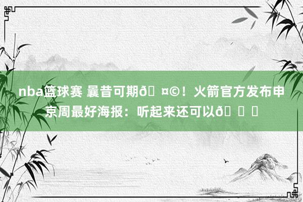 nba篮球赛 曩昔可期🤩！火箭官方发布申京周最好海报：听起来还可以😏