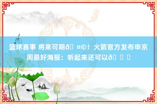 篮球赛事 将来可期🤩！火箭官方发布申京周最好海报：听起来还可以😏