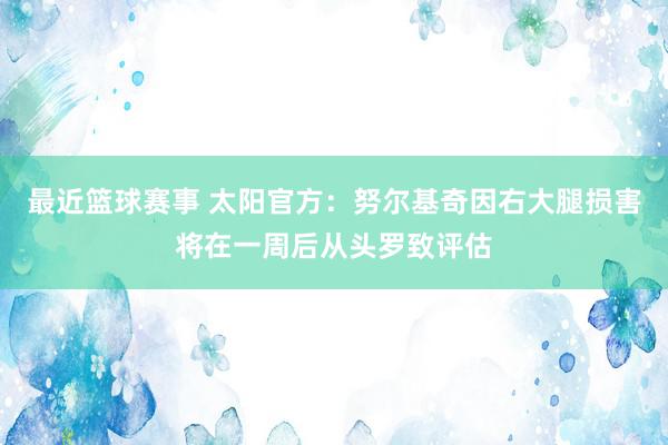 最近篮球赛事 太阳官方：努尔基奇因右大腿损害将在一周后从头罗致评估