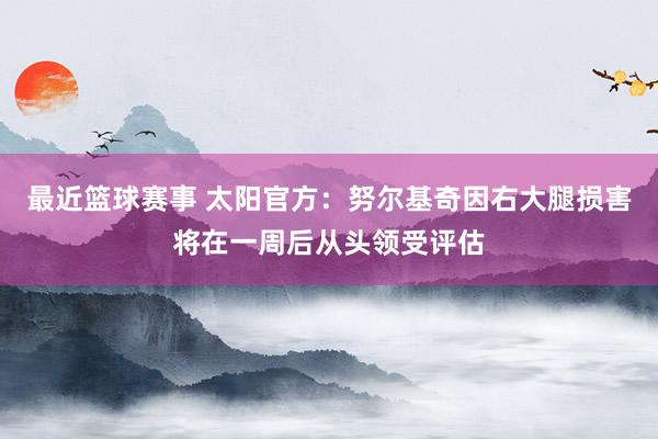 最近篮球赛事 太阳官方：努尔基奇因右大腿损害将在一周后从头领受评估